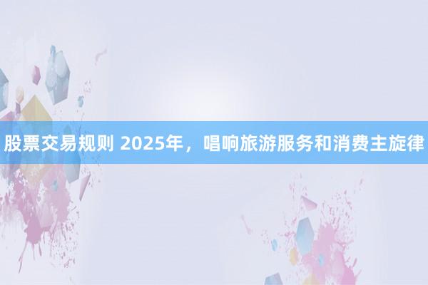 股票交易规则 2025年，唱响旅游服务和消费主旋律
