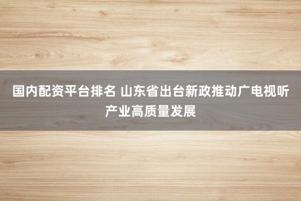 国内配资平台排名 山东省出台新政推动广电视听产业高质量发展