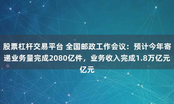 股票杠杆交易平台 全国邮政工作会议：预计今年寄递业务量完成2080亿件，业务收入完成1.8万亿元
