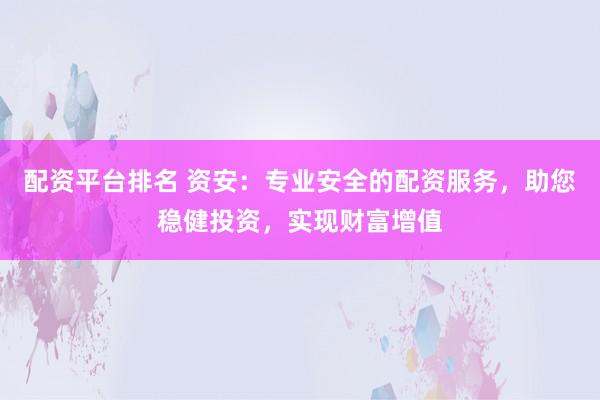 配资平台排名 资安：专业安全的配资服务，助您稳健投资，实现财富增值