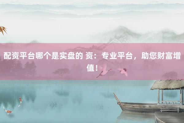配资平台哪个是实盘的 资：专业平台，助您财富增值！