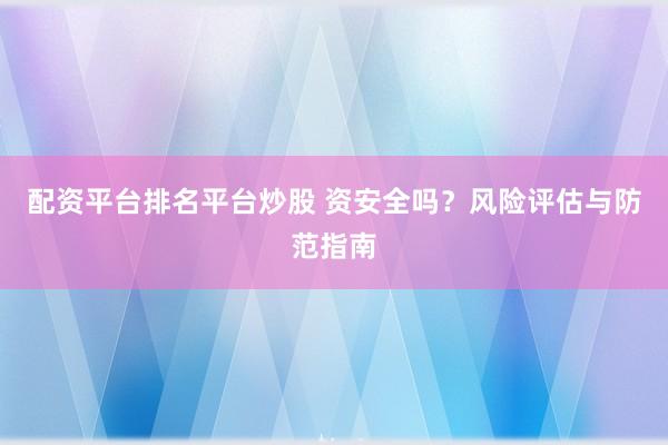 配资平台排名平台炒股 资安全吗？风险评估与防范指南