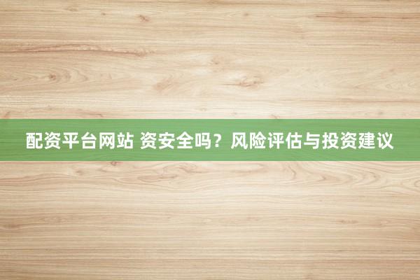 配资平台网站 资安全吗？风险评估与投资建议