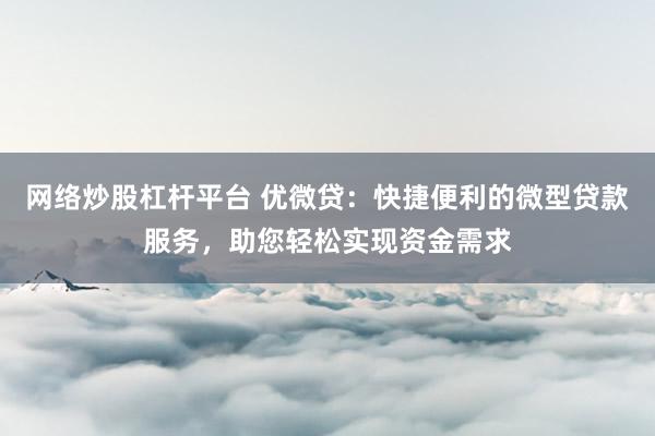 网络炒股杠杆平台 优微贷：快捷便利的微型贷款服务，助您轻松实现资金需求