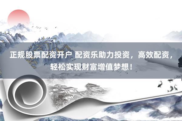 正规股票配资开户 配资乐助力投资，高效配资，轻松实现财富增值梦想！