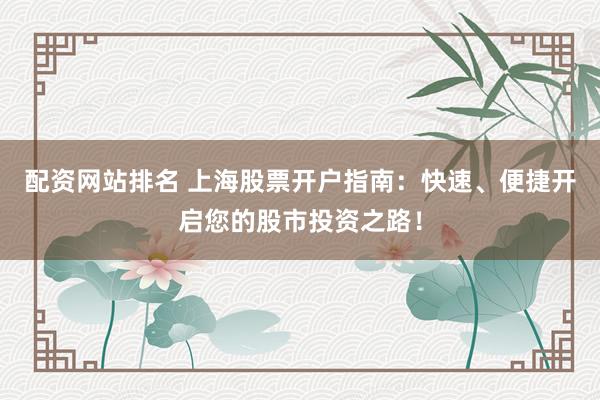 配资网站排名 上海股票开户指南：快速、便捷开启您的股市投资之路！