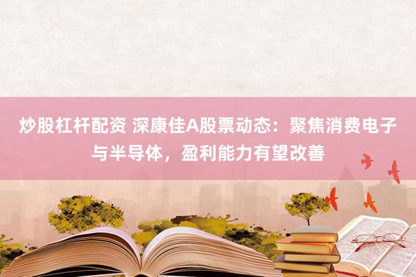 炒股杠杆配资 深康佳A股票动态：聚焦消费电子与半导体，盈利能力有望改善