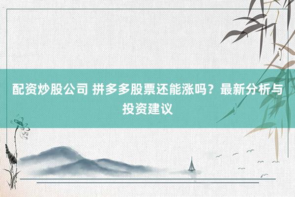 配资炒股公司 拼多多股票还能涨吗？最新分析与投资建议
