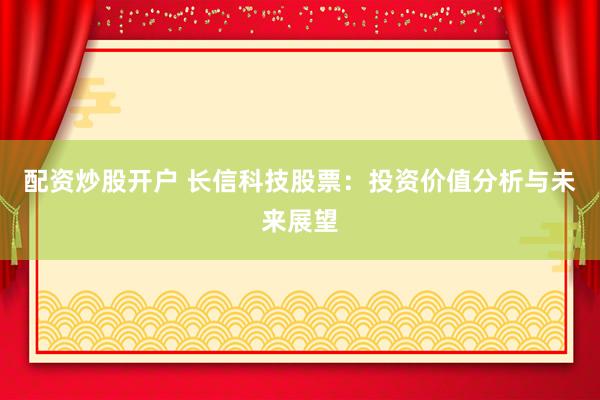 配资炒股开户 长信科技股票：投资价值分析与未来展望
