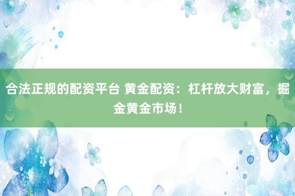 合法正规的配资平台 黄金配资：杠杆放大财富，掘金黄金市场！