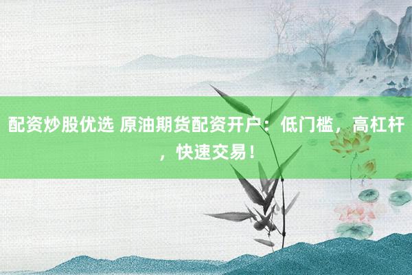 配资炒股优选 原油期货配资开户：低门槛，高杠杆，快速交易！