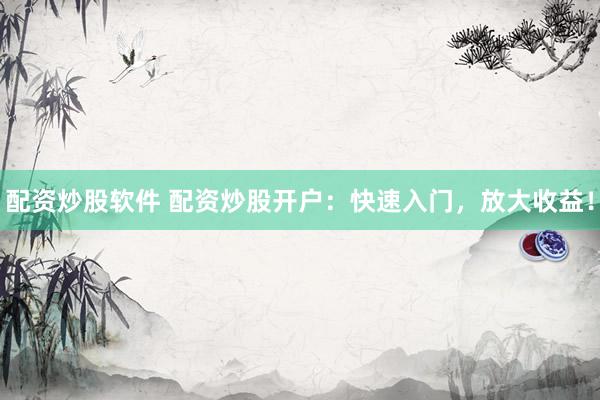 配资炒股软件 配资炒股开户：快速入门，放大收益！