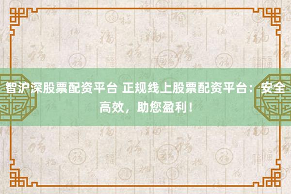 智沪深股票配资平台 正规线上股票配资平台：安全高效，助您盈利！