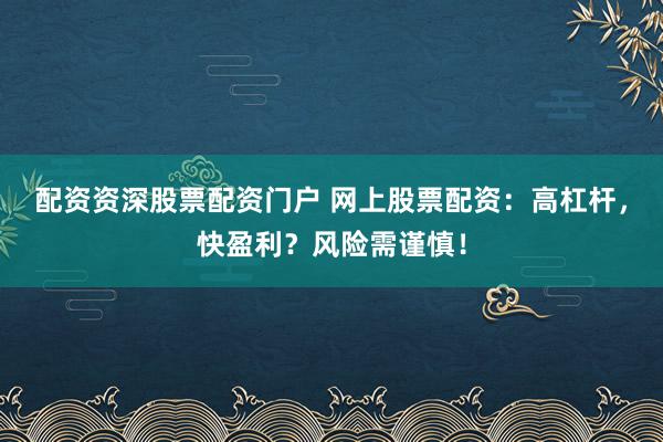 配资资深股票配资门户 网上股票配资：高杠杆，快盈利？风险需谨慎！