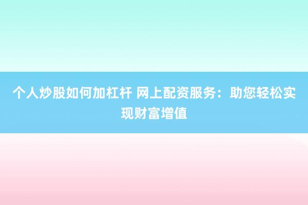 个人炒股如何加杠杆 网上配资服务：助您轻松实现财富增值