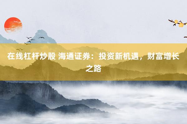 在线杠杆炒股 海通证券：投资新机遇，财富增长之路