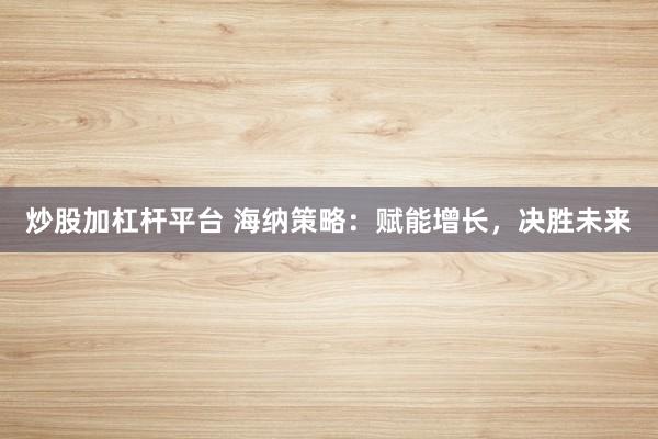 炒股加杠杆平台 海纳策略：赋能增长，决胜未来