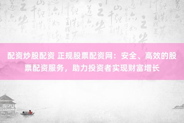 配资炒股配资 正规股票配资网：安全、高效的股票配资服务，助力投资者实现财富增长