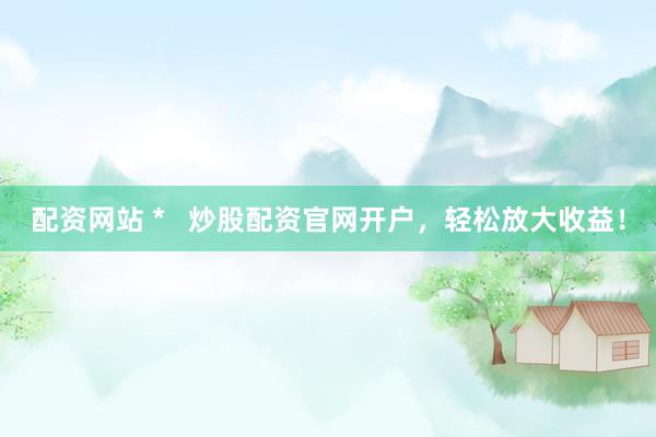 配资网站 *   炒股配资官网开户，轻松放大收益！
