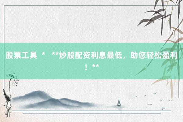 股票工具  *   **炒股配资利息最低，助您轻松盈利！**