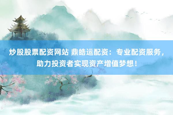 炒股股票配资网站 鼎皓运配资：专业配资服务，助力投资者实现资产增值梦想！