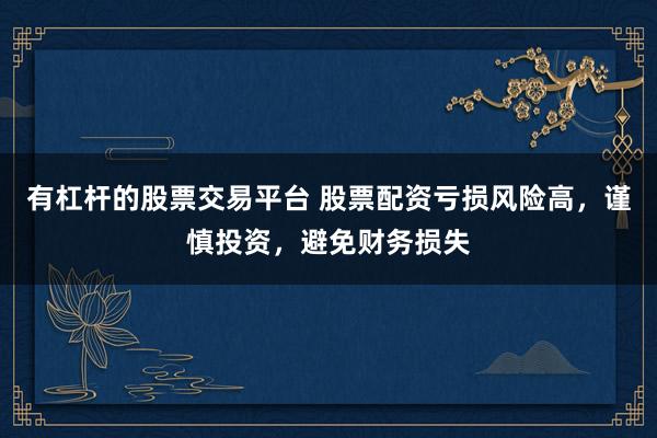有杠杆的股票交易平台 股票配资亏损风险高，谨慎投资，避免财务损失