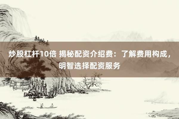炒股杠杆10倍 揭秘配资介绍费：了解费用构成，明智选择配资服务
