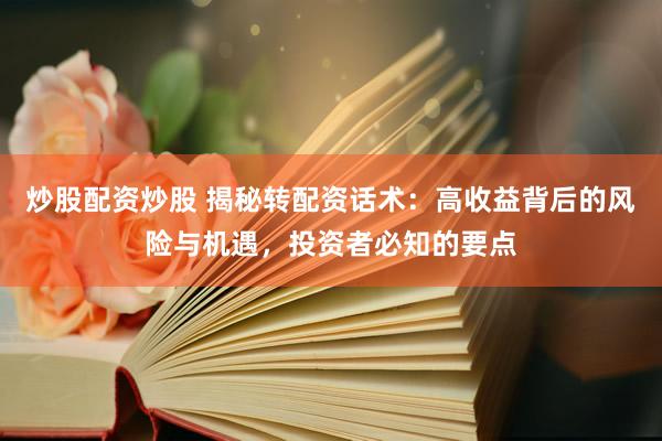 炒股配资炒股 揭秘转配资话术：高收益背后的风险与机遇，投资者必知的要点