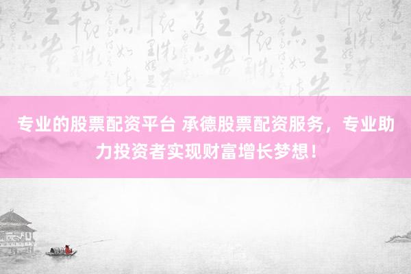 专业的股票配资平台 承德股票配资服务，专业助力投资者实现财富增长梦想！