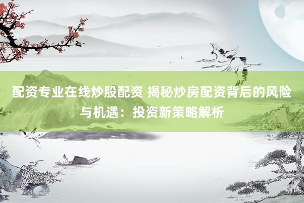 配资专业在线炒股配资 揭秘炒房配资背后的风险与机遇：投资新策略解析