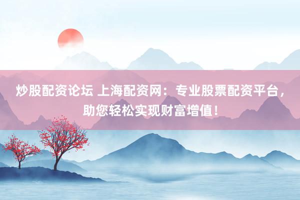 炒股配资论坛 上海配资网：专业股票配资平台，助您轻松实现财富增值！