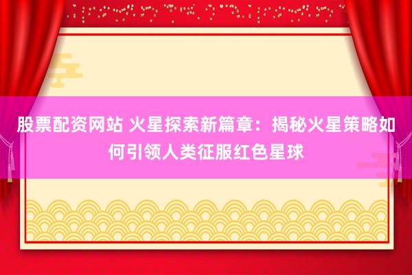 股票配资网站 火星探索新篇章：揭秘火星策略如何引领人类征服红色星球