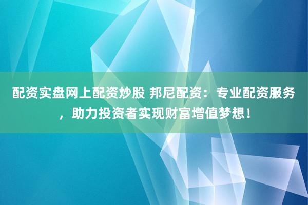 配资实盘网上配资炒股 邦尼配资：专业配资服务，助力投资者实现财富增值梦想！