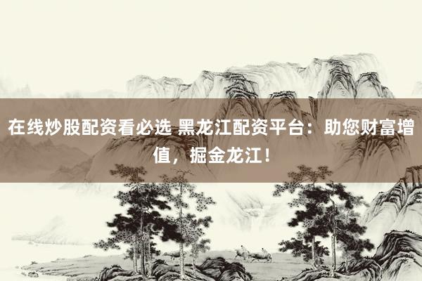在线炒股配资看必选 黑龙江配资平台：助您财富增值，掘金龙江！