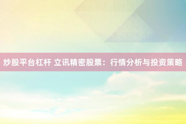 炒股平台杠杆 立讯精密股票：行情分析与投资策略