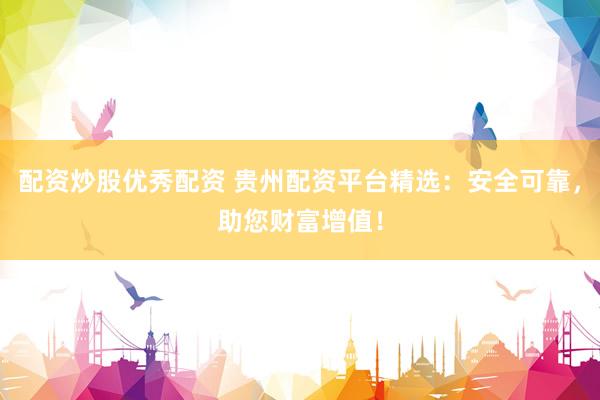 配资炒股优秀配资 贵州配资平台精选：安全可靠，助您财富增值！
