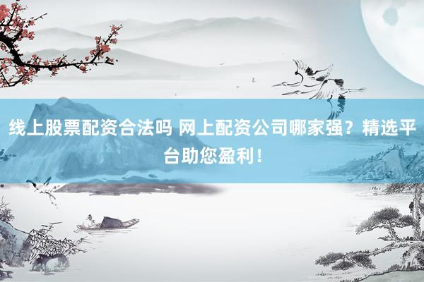 线上股票配资合法吗 网上配资公司哪家强？精选平台助您盈利！