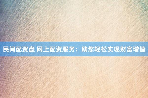 民间配资盘 网上配资服务：助您轻松实现财富增值