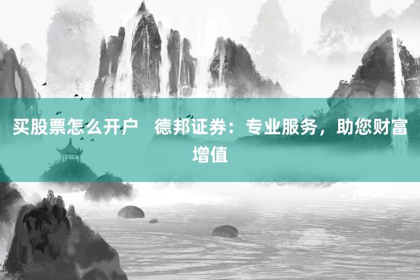 买股票怎么开户   德邦证券：专业服务，助您财富增值