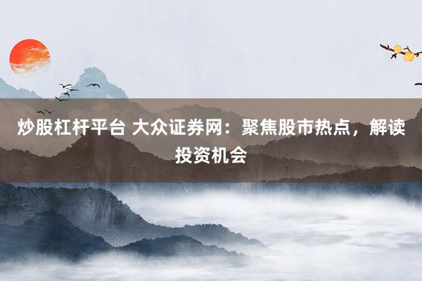 炒股杠杆平台 大众证券网：聚焦股市热点，解读投资机会