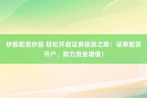 炒股配资炒股 轻松开启证券投资之路：证券配资开户，助力资金增值！