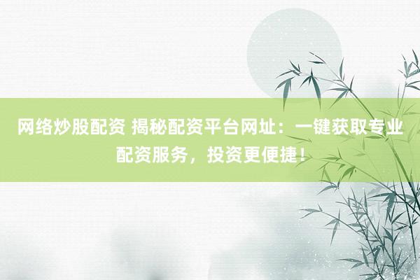 网络炒股配资 揭秘配资平台网址：一键获取专业配资服务，投资更便捷！