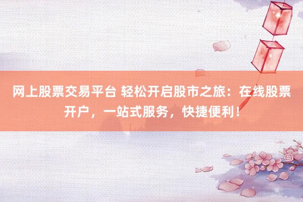 网上股票交易平台 轻松开启股市之旅：在线股票开户，一站式服务，快捷便利！