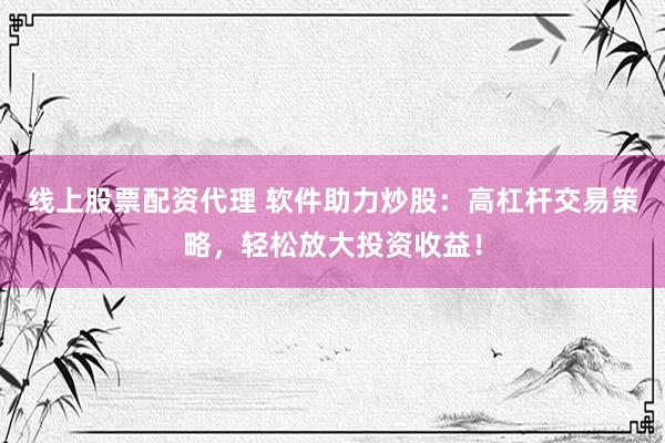 线上股票配资代理 软件助力炒股：高杠杆交易策略，轻松放大投资收益！