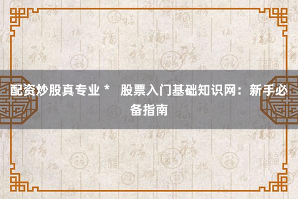 配资炒股真专业 *   股票入门基础知识网：新手必备指南