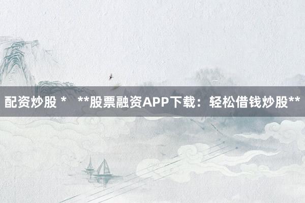 配资炒股 *   **股票融资APP下载：轻松借钱炒股**