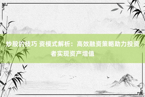 炒股的技巧 资模式解析：高效融资策略助力投资者实现资产增值