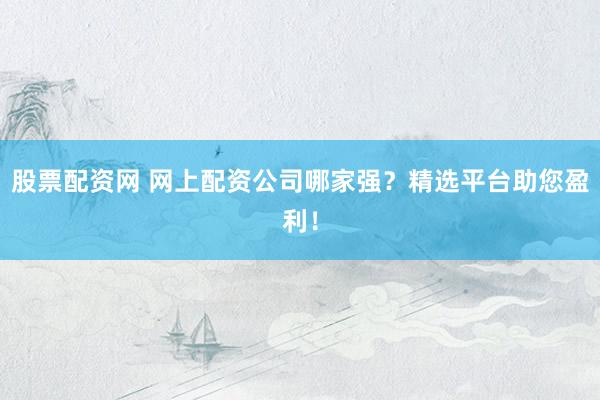 股票配资网 网上配资公司哪家强？精选平台助您盈利！