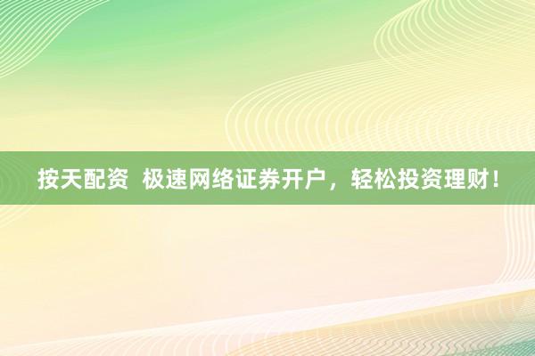 按天配资  极速网络证券开户，轻松投资理财！
