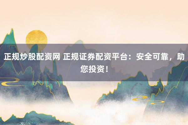 正规炒股配资网 正规证券配资平台：安全可靠，助您投资！